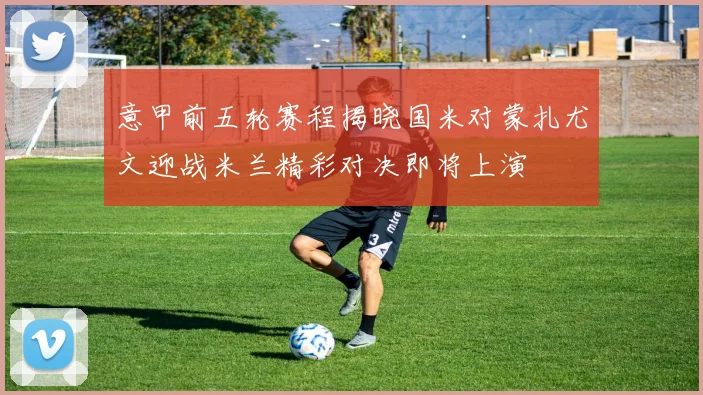 意甲前五轮赛程揭晓国米对蒙扎尤文迎战米兰精彩对决即将上演