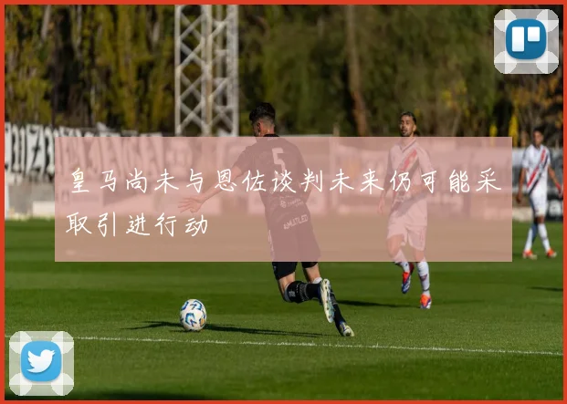 皇马尚未与恩佐谈判未来仍可能采取引进行动