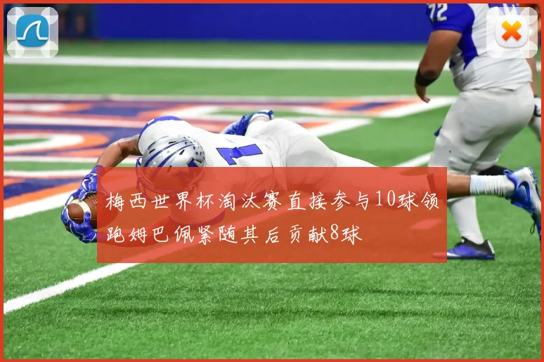 梅西世界杯淘汰赛直接参与10球领跑姆巴佩紧随其后贡献8球