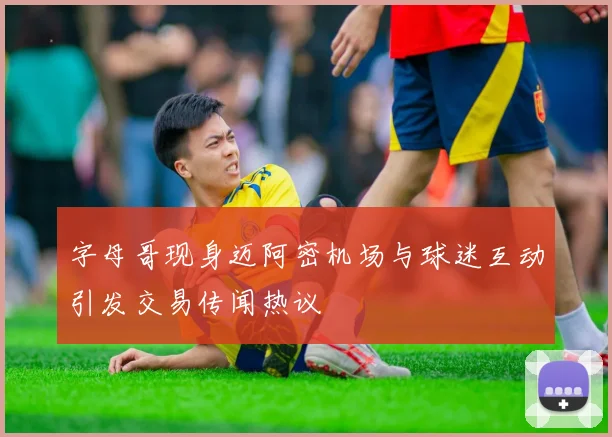 字母哥现身迈阿密机场与球迷互动引发交易传闻热议