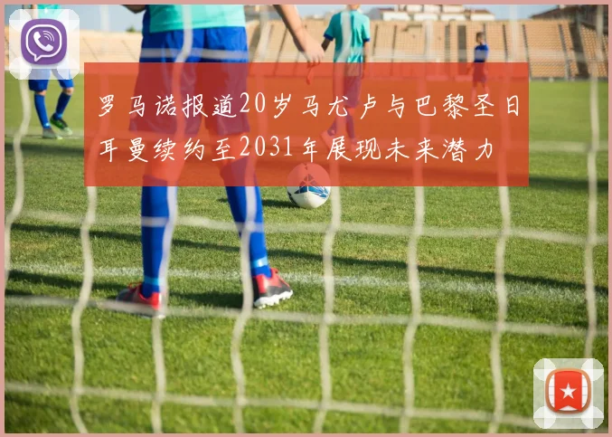 罗马诺报道20岁马尤卢与巴黎圣日耳曼续约至2031年展现未来潜力