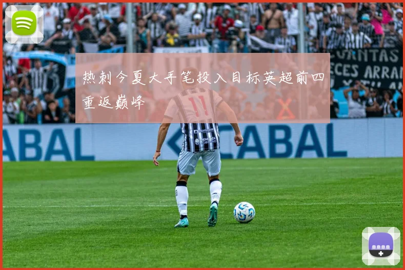 热刺今夏大手笔投入目标英超前四重返巅峰