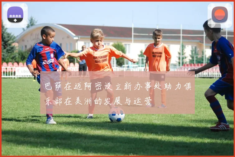 巴萨在迈阿密设立新办事处助力俱乐部在美洲的发展与运营