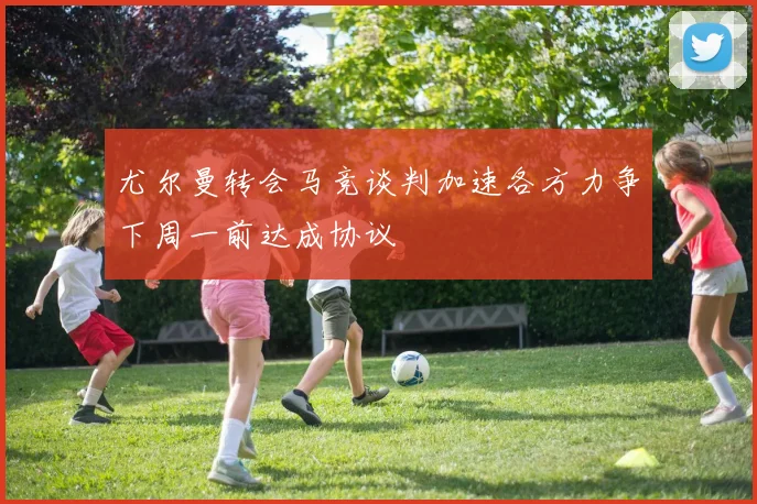 尤尔曼转会马竞谈判加速各方力争下周一前达成协议