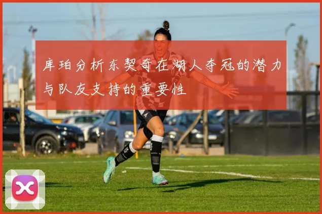 库珀分析东契奇在湖人夺冠的潜力与队友支持的重要性
