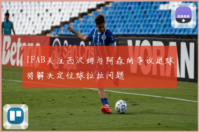 IFAB关注西汉姆与阿森纳争议进球将解决定位球拉扯问题
