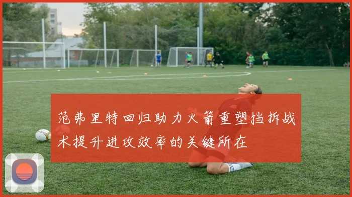 范弗里特回归助力火箭重塑挡拆战术提升进攻效率的关键所在