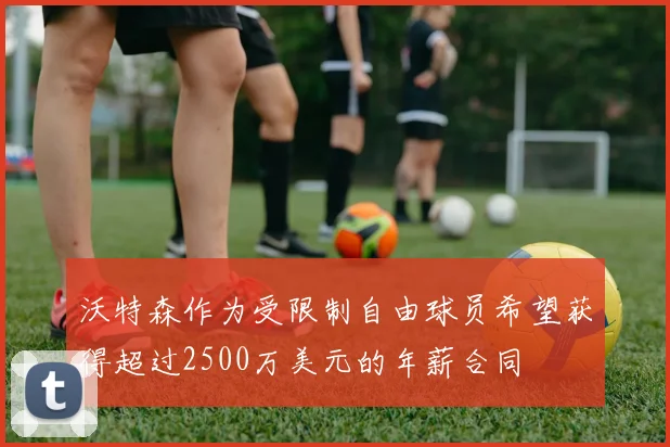 沃特森作为受限制自由球员希望获得超过2500万美元的年薪合同