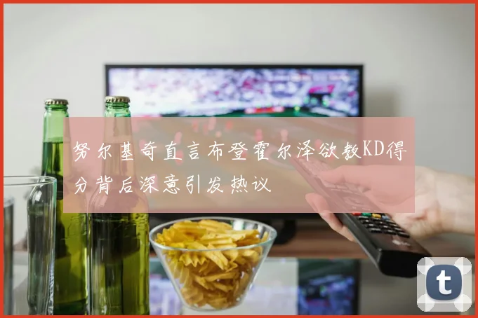 努尔基奇直言布登霍尔泽欲教KD得分背后深意引发热议