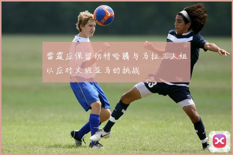 雷霆应保留切特哈腾与马拉三人组以应对文班亚马的挑战