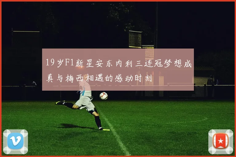19岁F1新星安东内利三连冠梦想成真与梅西相遇的感动时刻
