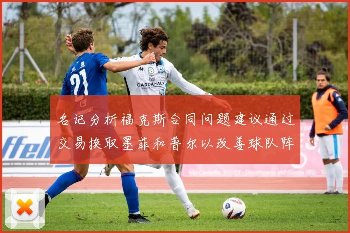 名记分析福克斯合同问题建议通过交易换取墨菲和普尔以改善球队阵容