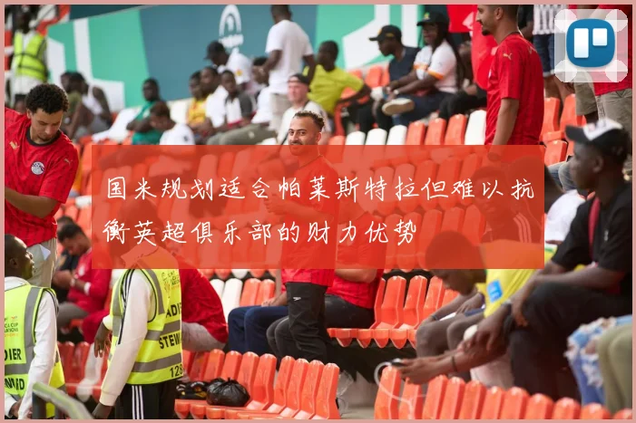 国米规划适合帕莱斯特拉但难以抗衡英超俱乐部的财力优势