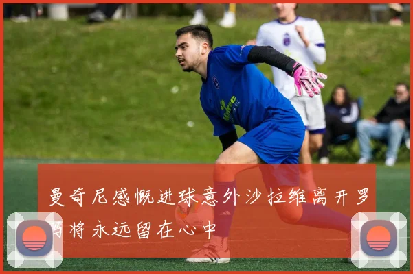 曼奇尼感慨进球意外沙拉维离开罗马将永远留在心中