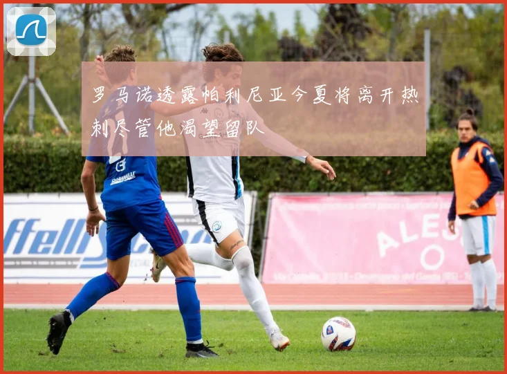 罗马诺透露帕利尼亚今夏将离开热刺尽管他渴望留队