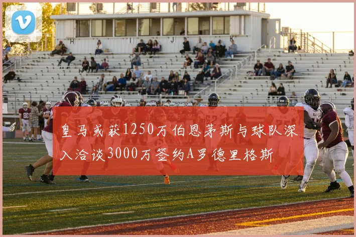 皇马或获1250万伯恩茅斯与球队深入洽谈3000万签约A罗德里格斯